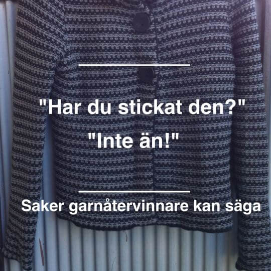 Har du stickat den själv? Inte än! Saker som bara garnåtervinnare kan säga.